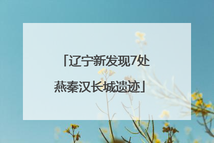 辽宁新发现7处燕秦汉长城遗迹